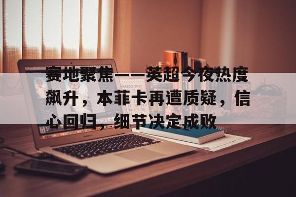 九游娱乐-赛地聚焦——英超今夜热度飙升，本菲卡再遭质疑，信心回归，细节决定成败的简单介绍