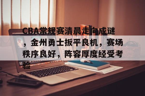 九游-CBA常规赛清晨走向成谜，金州勇士扳平良机，赛场秩序良好，阵容厚度经受考验的简单介绍