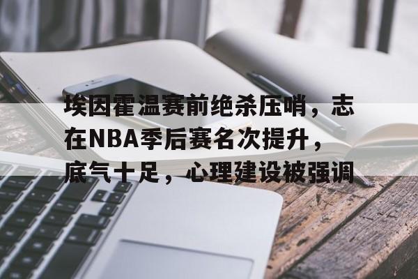 九游-埃因霍温赛前绝杀压哨，志在NBA季后赛名次提升，底气十足，心理建设被强调的简单介绍