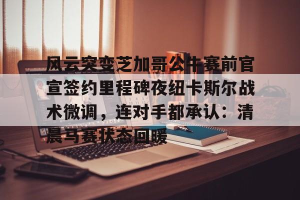 九游体育-包含风云突变芝加哥公牛赛前官宣签约里程碑夜纽卡斯尔战术微调，连对手都承认：清晨马赛状态回暖的词条